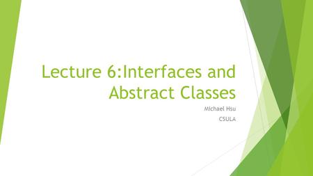 Lecture 6:Interfaces and Abstract Classes Michael Hsu CSULA.