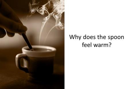 Why does the spoon feel warm?. Heat transfer Heat can travel from one place to another. Heat travels differently through solids, liquids and gases. What.