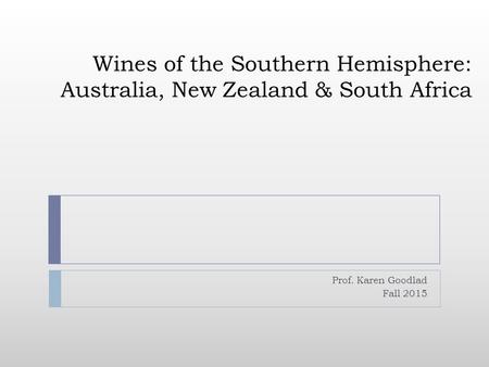 Wines of the Southern Hemisphere: Australia, New Zealand & South Africa Prof. Karen Goodlad Fall 2015.