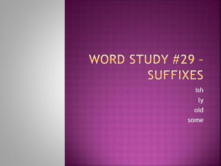 Ish ly oid some.  ish – resembling, like  ly – resembling, like  oid – resembling, like  some – resembling, like Brainstorm words that use these roots!