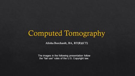 Computed Tomography The images in the following presentation follow the “fair use” rules of the U.S. Copyright law.