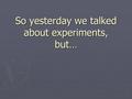 So yesterday we talked about experiments, but…. Experiments Don’t Always Go According to Plan ► Accidental Discoveries  Teflon (page 48)  Mauve clothing.