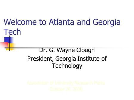 Welcome to Atlanta and Georgia Tech Dr. G. Wayne Clough President, Georgia Institute of Technology Association of University Research Parks October 26,