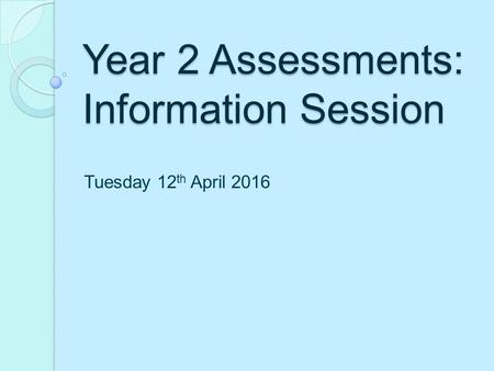 Year 2 Assessments: Information Session Tuesday 12 th April 2016.