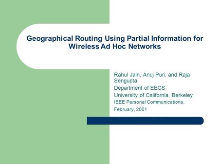 Geographical Routing Using Partial Information for Wireless Ad Hoc Networks Rahul Jain, Anuj Puri, and Raja Sengupta Department of EECS University of California,