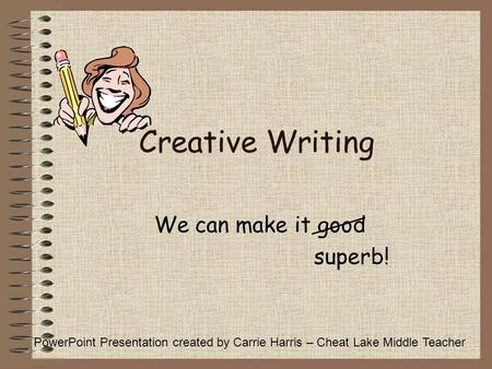 Creative Writing We can make it good superb! PowerPoint Presentation created by Carrie Harris – Cheat Lake Middle Teacher.