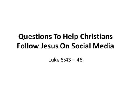 Questions To Help Christians Follow Jesus On Social Media Luke 6:43 – 46.