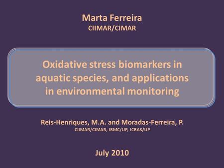 Marta Ferreira CIIMAR/CIMAR Oxidative stress biomarkers in aquatic species, and applications in environmental monitoring July 2010 Reis-Henriques, M.A.