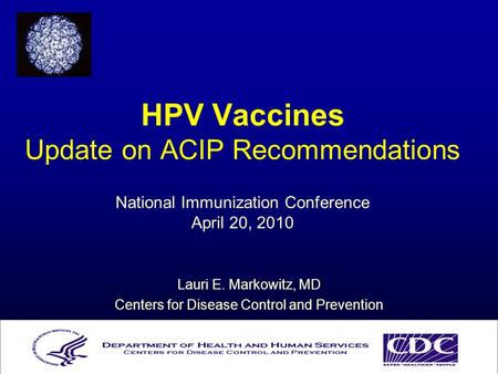 HPV Vaccines Update on ACIP Recommendations National Immunization Conference April 20, 2010 Lauri E. Markowitz, MD Centers for Disease Control and Prevention.