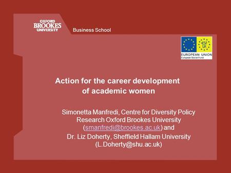 Business School Action for the career development of academic women Simonetta Manfredi, Centre for Diversity Policy Research Oxford Brookes University.