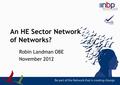 An HE Sector Network of Networks? Robin Landman OBE November 2012.