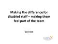 Making the difference for disabled staff – making them feel part of the team Will Bee.