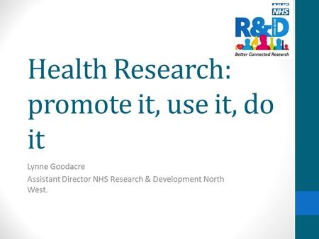 Health Research: promote it, use it, do it Lynne Goodacre Assistant Director NHS Research & Development North West.