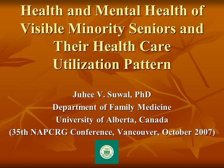 Health and Mental Health of Visible Minority Seniors and Their Health Care Utilization Pattern Juhee V. Suwal, PhD Department of Family Medicine University.