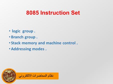 نظام المحاضرات الالكترونينظام المحاضرات الالكتروني 8085 Instruction Set logic group. Branch group. Stack memory and machine control. Addressing modes.