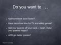 Do you want to... Get homework done faster? Have more free time for TV and video games? Get your parents off your back--I mean, make your parents happy?