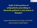 Audit of the practice of antipsychotic prescribing in dementia patients in care homes in Newport Arpita Chakraborty, Sue Young, Jane Griffin Aneurin Bevan.