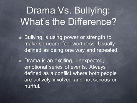 Drama Vs. Bullying: What’s the Difference? Bullying is using power or strength to make someone feel worthless. Usually defined as being one way and repeated.