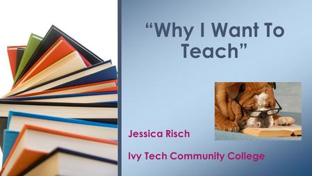 Jessica Risch Ivy Tech Community College “Why I Want To Teach”