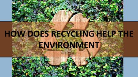 PRESENTER Company Meeting Title HOW DOES RECYCLING HELP THE ENVIRONMENT.