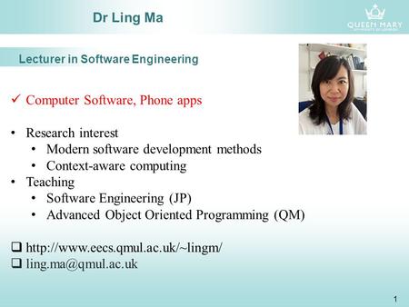 1 Dr Ling Ma Computer Software, Phone apps Research interest Modern software development methods Context-aware computing Teaching Software Engineering.