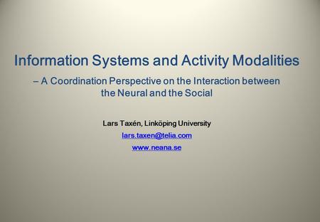 Information Systems and Activity Modalities – A Coordination Perspective on the Interaction between the Neural and the Social Lars Taxén, Linköping University.