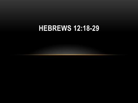 HEBREWS 12:18-29. Hebrews 12: 18-29 18 You have not come to a physical mountain, to a place of flaming fire, darkness, gloom, and whirlwind, as the Israelites.