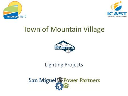 Town of Mountain Village Lighting Projects. ICAST Mission To provide economic, environmental, and social benefits to communities in a way that builds.