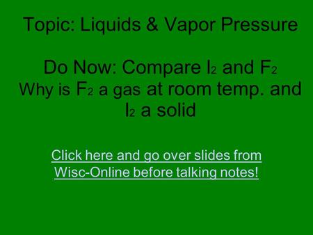 Topic: Liquids & Vapor Pressure Do Now: Compare I 2 and F 2 Why is F 2 a gas at room temp. and I 2 a solid Click here and go over slides from Wisc-Online.