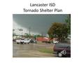 Lancaster ISD Tornado Shelter Plan Administrative staff monitors weather and makes call to shelter Incident Commander (IC), usually principal or assistant.