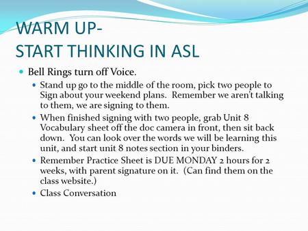 WARM UP- START THINKING IN ASL Bell Rings turn off Voice. Stand up go to the middle of the room, pick two people to Sign about your weekend plans. Remember.