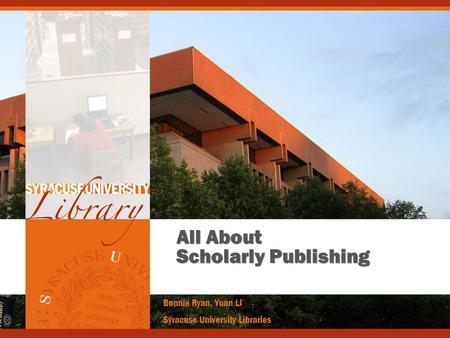 All About Scholarly Publishing Bonnie Ryan, Yuan Li Syracuse University Libraries.