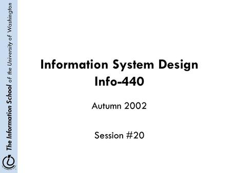 The Information School of the University of Washington Information System Design Info-440 Autumn 2002 Session #20.