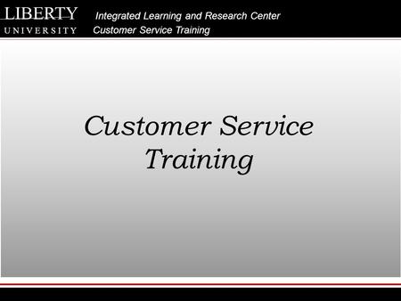 LIBERTY Integrated Learning and Research Center U N I V E R S I T Y Customer Service Training Customer Service Training.