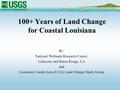 100+ Years of Land Change for Coastal Louisiana By: National Wetlands Research Center, Lafayette and Baton Rouge, LA and Louisiana Coastal Area (LCA) Land.