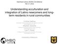 Understanding acculturation and integration of Latino newcomers and long- term residents in rural communities Corinne Valdivia Associate Professor Agricultural.