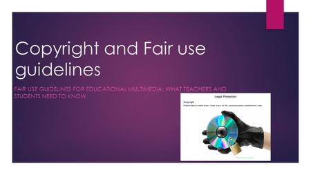 Copyright and Fair use guidelines FAIR USE GUIDELINES FOR EDUCATIONAL MULTIMEDIA: WHAT TEACHERS AND STUDENTS NEED TO KNOW.