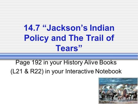 14.7 “Jackson’s Indian Policy and The Trail of Tears” Page 192 in your History Alive Books (L21 & R22) in your Interactive Notebook.