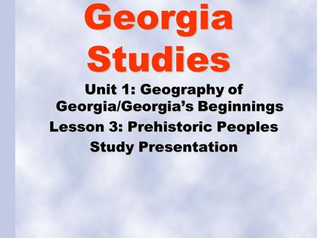 Georgia Studies Unit 1: Geography of Georgia/Georgia’s Beginnings Lesson 3: Prehistoric Peoples Study Presentation.