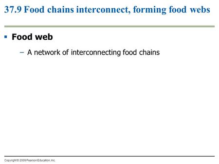 Copyright © 2009 Pearson Education, Inc. 37.9 Food chains interconnect, forming food webs  Food web –A network of interconnecting food chains.