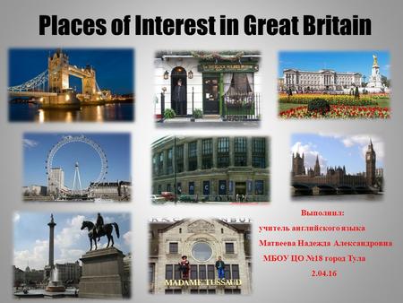 Places of Interest in Great Britain Выполнил: учитель английского языка Матвеева Надежда Александровна МБОУ ЦО №18 город Тула 2.04.16.