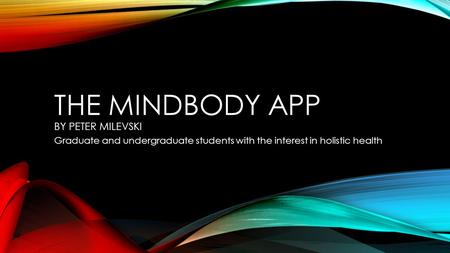 THE MINDBODY APP BY PETER MILEVSKI Graduate and undergraduate students with the interest in holistic health.