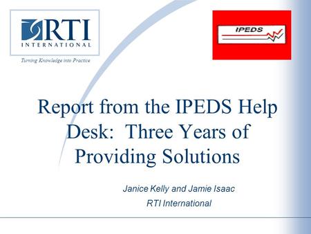 Janice Kelly and Jamie Isaac RTI International Turning Knowledge into Practice Report from the IPEDS Help Desk: Three Years of Providing Solutions.