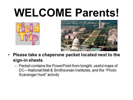 WELCOME Parents! Please take a chaperone packet located next to the sign-in sheets –Packet contains the PowerPoint from tonight, useful maps of DC—National.