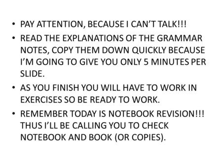 PAY ATTENTION, BECAUSE I CAN’T TALK!!! READ THE EXPLANATIONS OF THE GRAMMAR NOTES, COPY THEM DOWN QUICKLY BECAUSE I’M GOING TO GIVE YOU ONLY 5 MINUTES.