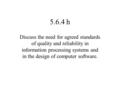 5.6.4 h Discuss the need for agreed standards of quality and reliability in information processing systems and in the design of computer software.