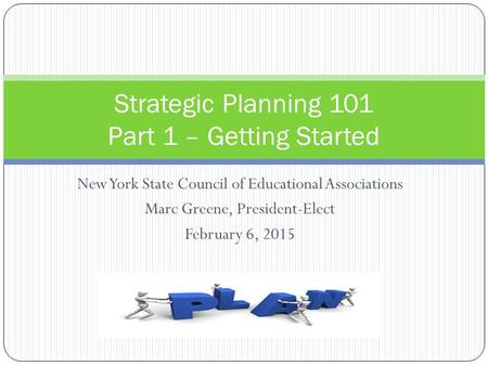 New York State Council of Educational Associations Marc Greene, President-Elect February 6, 2015 Strategic Planning 101 Part 1 – Getting Started.