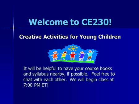 Welcome to CE230! Creative Activities for Young Children It will be helpful to have your course books and syllabus nearby, if possible. Feel free to chat.