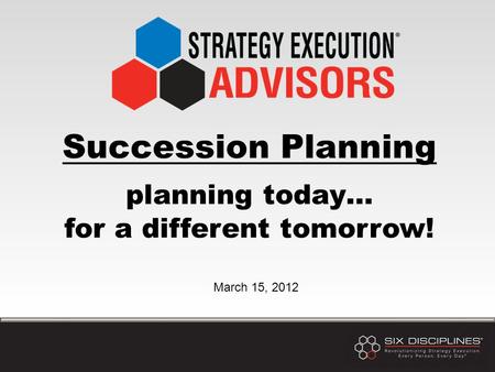 Succession Planning planning today… for a different tomorrow! March 15, 2012.