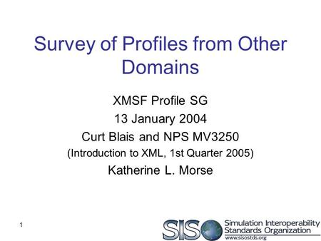 1 Survey of Profiles from Other Domains XMSF Profile SG 13 January 2004 Curt Blais and NPS MV3250 (Introduction to XML, 1st Quarter 2005) Katherine L.